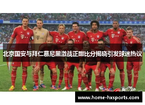 北京国安与拜仁慕尼黑激战正酣比分揭晓引发球迷热议