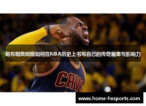 勒布朗詹姆斯如何在NBA历史上书写自己的传奇篇章与影响力