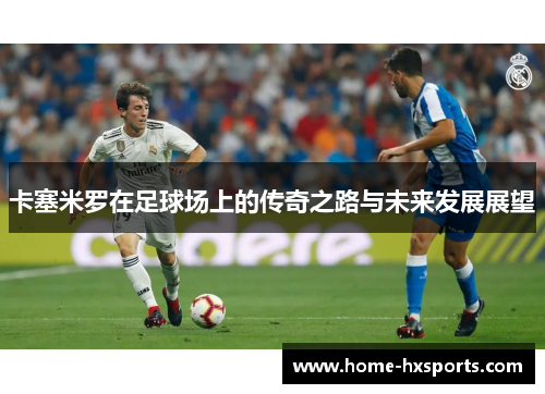 卡塞米罗在足球场上的传奇之路与未来发展展望