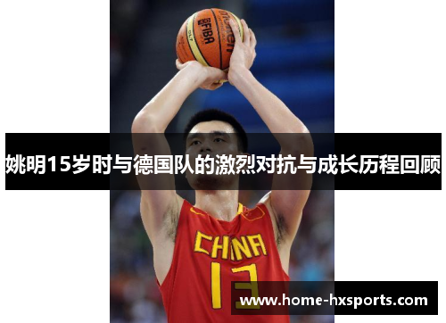 姚明15岁时与德国队的激烈对抗与成长历程回顾